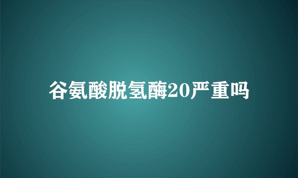 谷氨酸脱氢酶20严重吗
