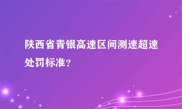 陕西省青银高速区间测速超速处罚标准?