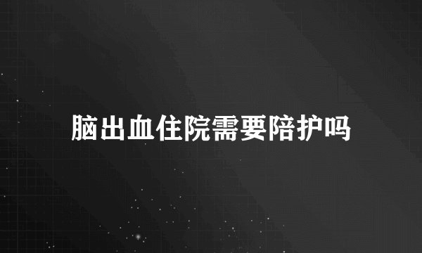 脑出血住院需要陪护吗