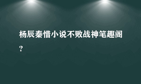 杨辰秦惜小说不败战神笔趣阁？