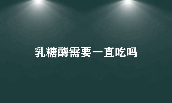 乳糖酶需要一直吃吗