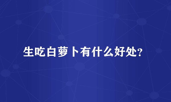 生吃白萝卜有什么好处？