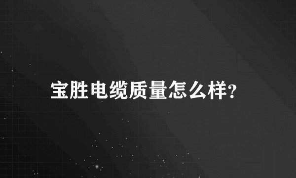 宝胜电缆质量怎么样？