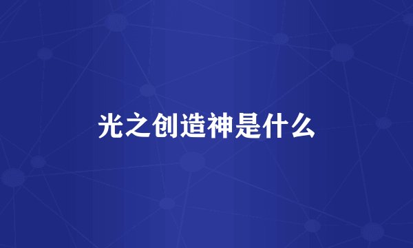 光之创造神是什么