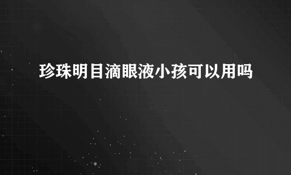 珍珠明目滴眼液小孩可以用吗