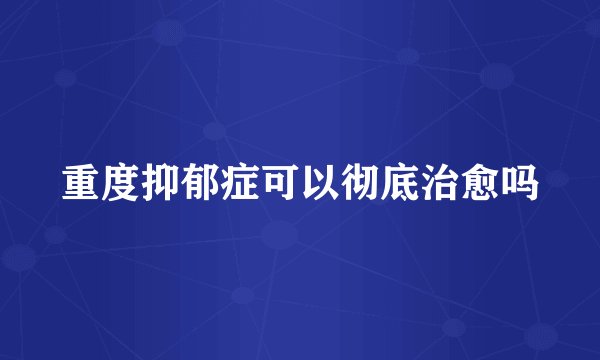 重度抑郁症可以彻底治愈吗