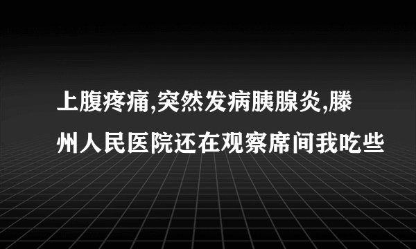 上腹疼痛,突然发病胰腺炎,滕州人民医院还在观察席间我吃些