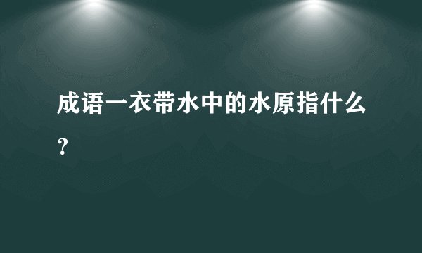 成语一衣带水中的水原指什么？