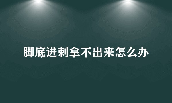脚底进刺拿不出来怎么办