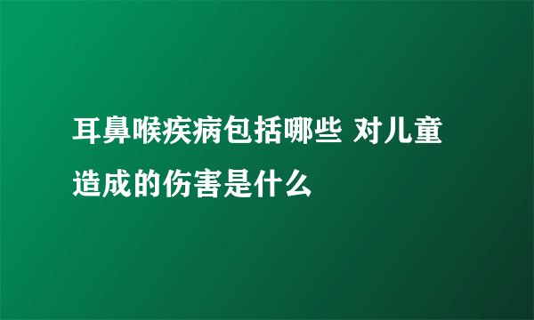 耳鼻喉疾病包括哪些 对儿童造成的伤害是什么