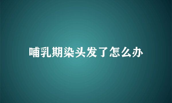 哺乳期染头发了怎么办