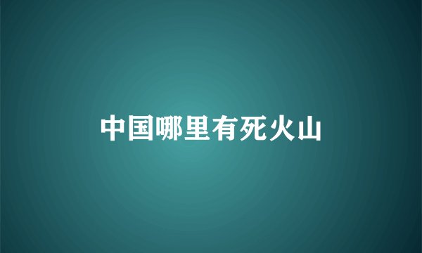 中国哪里有死火山