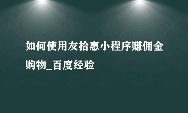 如何使用友拾惠小程序赚佣金购物_百度经验
