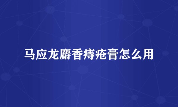 马应龙麝香痔疮膏怎么用