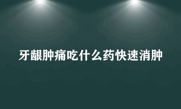 牙龈肿痛吃什么药快速消肿