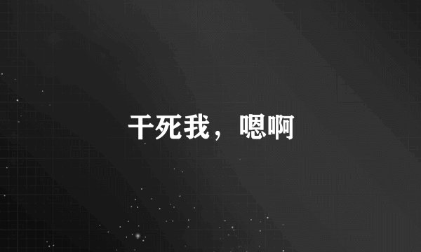 干死我,嗯啊