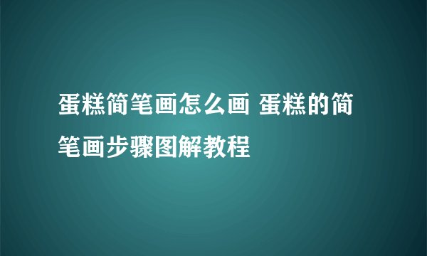 蛋糕简笔画怎么画 蛋糕的简笔画步骤图解教程