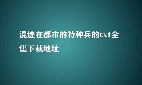 混迹在都市的特种兵的txt全集下载地址