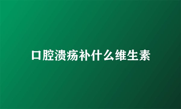 口腔溃疡补什么维生素