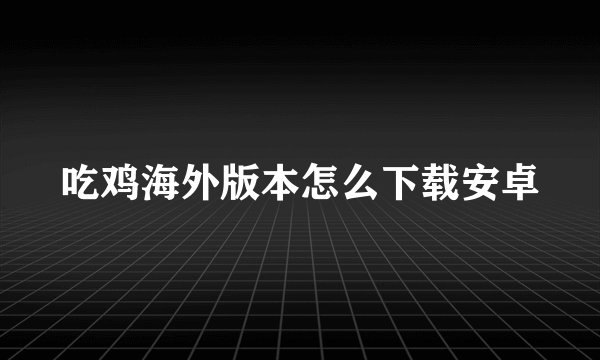 吃鸡海外版本怎么下载安卓