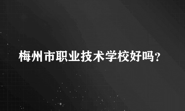 梅州市职业技术学校好吗？