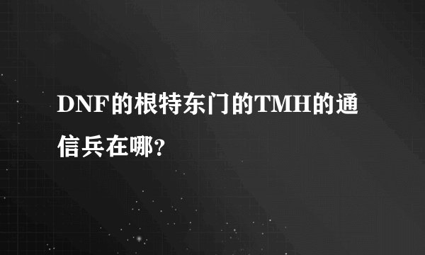 DNF的根特东门的TMH的通信兵在哪？