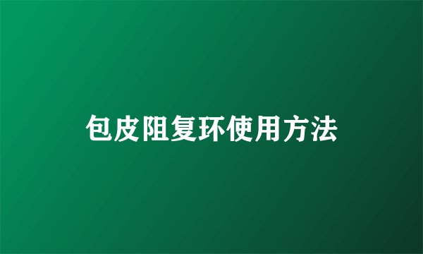 包皮阻复环使用方法