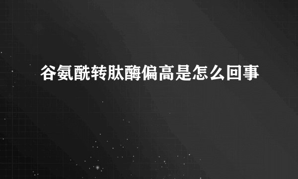 谷氨酰转肽酶偏高是怎么回事