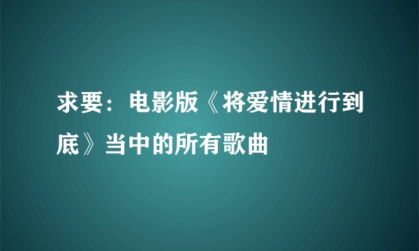 求要：电影版《将爱情进行到底》当中的所有歌曲