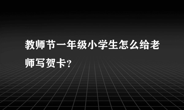 教师节一年级小学生怎么给老师写贺卡？