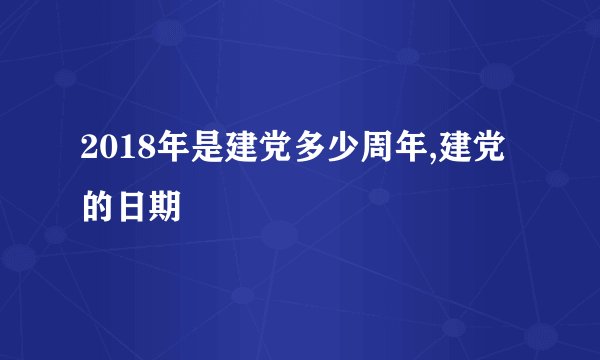 2018年是建党多少周年,建党的日期