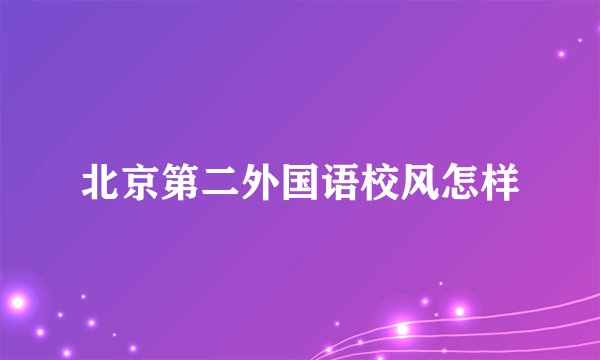 北京第二外国语校风怎样