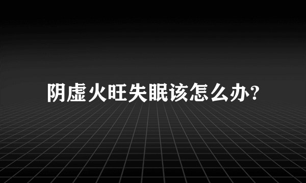 阴虚火旺失眠该怎么办?