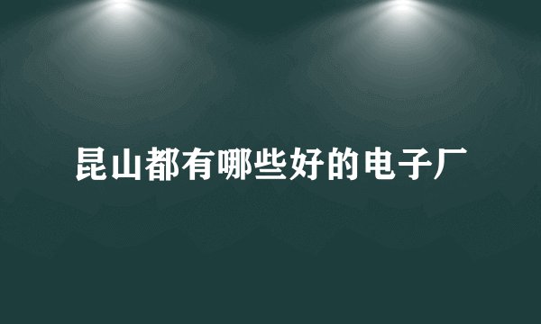 昆山都有哪些好的电子厂