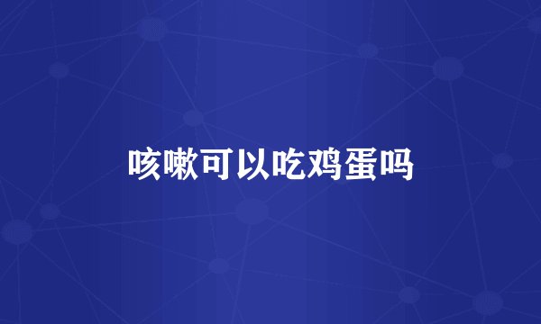 咳嗽可以吃鸡蛋吗