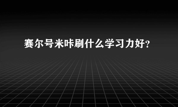 赛尔号米咔刷什么学习力好?