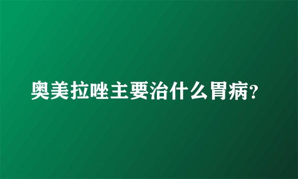 奥美拉唑主要治什么胃病?