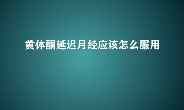 黄体酮延迟月经应该怎么服用