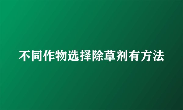 不同作物选择除草剂有方法
