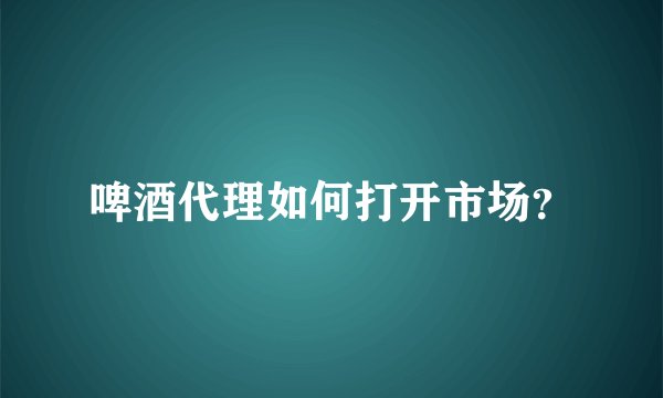 啤酒代理如何打开市场？