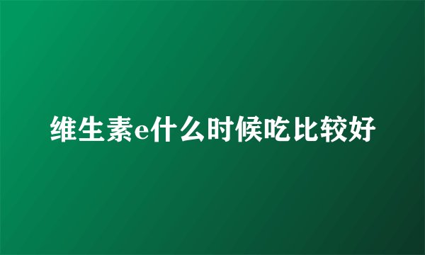 维生素e什么时候吃比较好
