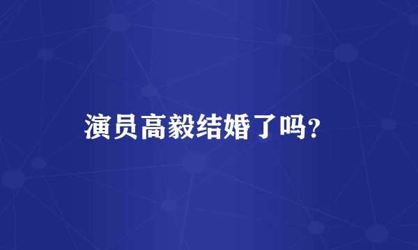 演员高毅结婚了吗?