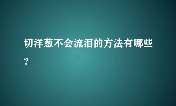 切洋葱不会流泪的方法有哪些?