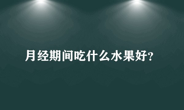 月经期间吃什么水果好？
