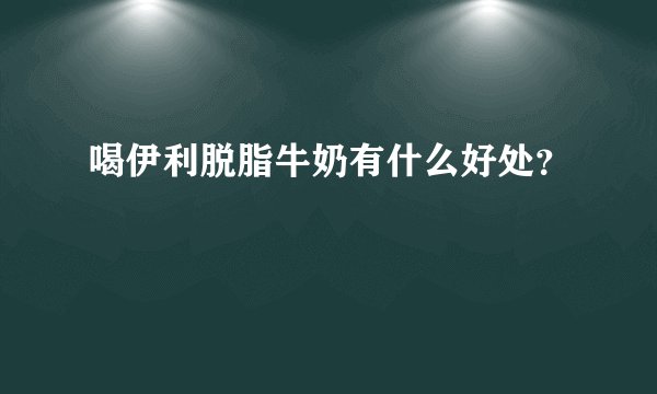 喝伊利脱脂牛奶有什么好处?