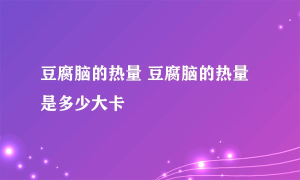 豆腐脑的热量 豆腐脑的热量是多少大卡