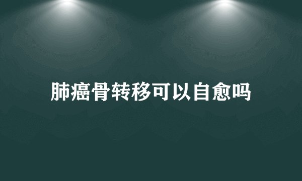 肺癌骨转移可以自愈吗