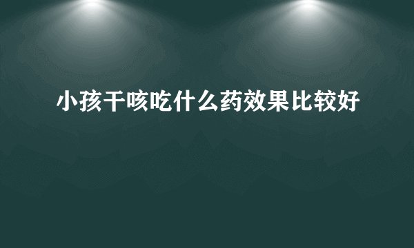 小孩干咳吃什么药效果比较好