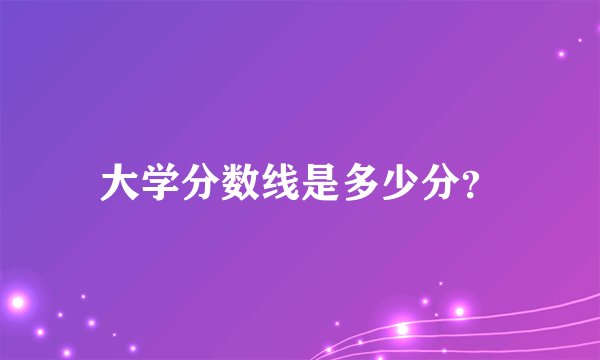 大学分数线是多少分？