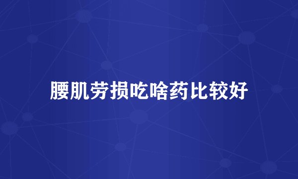 腰肌劳损吃啥药比较好